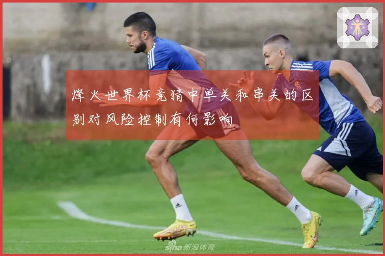 烽火世界杯竞猜中单关和串关的区别对风险控制有何影响