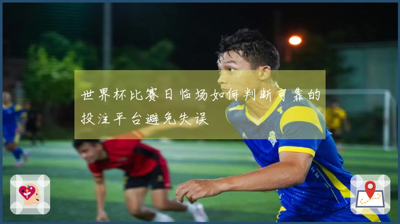 世界杯比赛日临场如何判断可靠的投注平台避免失误