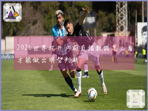 2026世界杯开户前直播数据怎么看才能做出明智判断