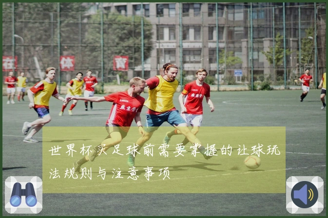 世界杯买足球前需要掌握的让球玩法规则与注意事项