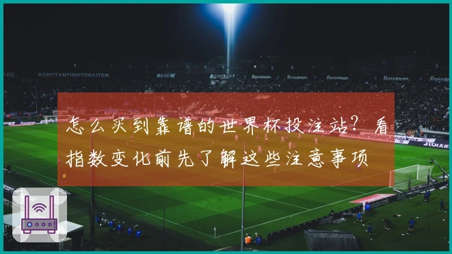 怎么买到靠谱的世界杯投注站？看指数变化前先了解这些注意事项