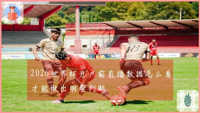 2026世界杯开户前直播数据怎么看才能做出明智判断