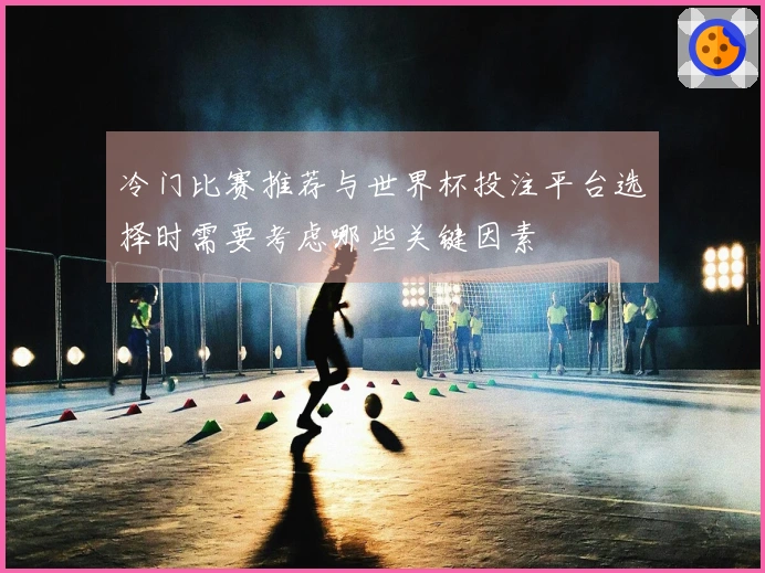 冷门比赛推荐与世界杯投注平台选择时需要考虑哪些关键因素