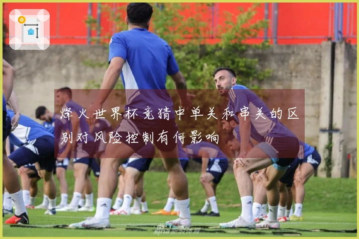 烽火世界杯竞猜中单关和串关的区别对风险控制有何影响