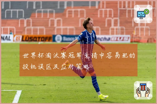世界杯淘汰赛冠军竞猜中容易犯的投机误区及应对策略