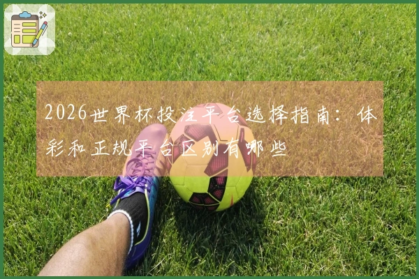 2026世界杯投注平台选择指南：体彩和正规平台区别有哪些