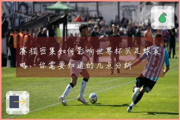 赛程密集如何影响世界杯买足球策略，你需要知道的几点分析