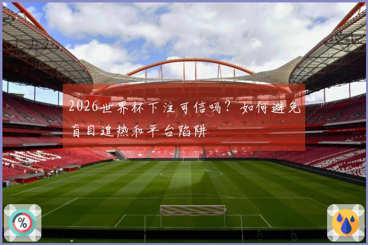 2026世界杯下注可信吗？如何避免盲目追热和平台陷阱